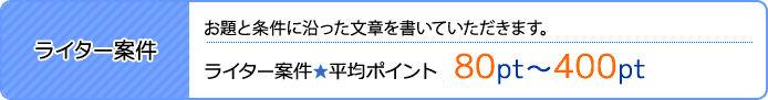 ライター案件はお題と条件に沿った文章を書いていただきます。平均ポイントは80pt～400pt。