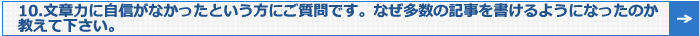 10.文章力に自信がなかったという方にご質問です。なぜ多数の記事を書けるようになったのか教えて下さい。