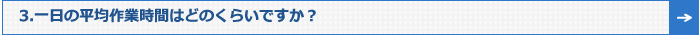 3.一日の平均作業時間はどのくらいですか？