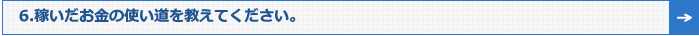 6.稼いだお金の使い道を教えてください。