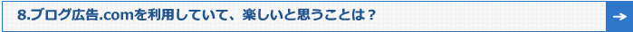 8.ブログ広告.comを利用していて、楽しいと思うことは？