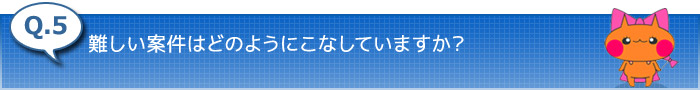 5.難しい案件はどのようにこなしていますか？