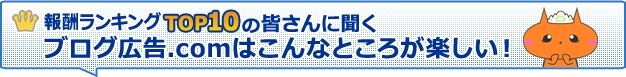 報酬ランキングTOP10の皆さんに聞くブログ広告.comはこんなところが楽しい！